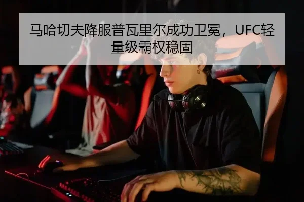 马哈切夫降服普瓦里尔成功卫冕，UFC轻量级霸权稳固